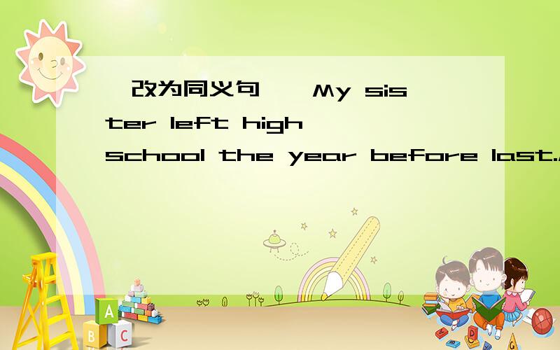 【改为同义句】】My sister left high school the year before last.My sister -- high school two - -