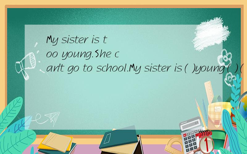 My sister is too young.She can't go to school.My sister is（ ）young（ ）（ ）to school.