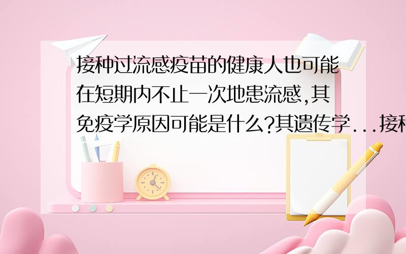 接种过流感疫苗的健康人也可能在短期内不止一次地患流感,其免疫学原因可能是什么?其遗传学...接种过流感疫苗的健康人也可能在短期内不止一次地患流感,其免疫学原因可能是什么?其遗传