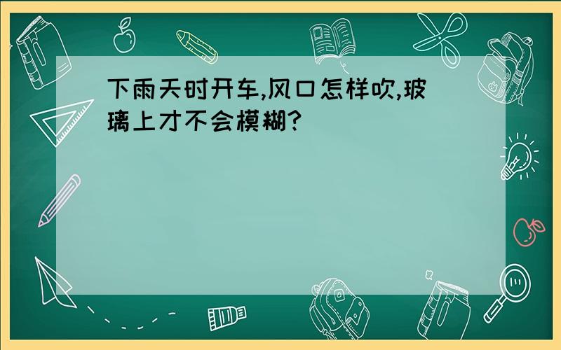 下雨天时开车,风口怎样吹,玻璃上才不会模糊?