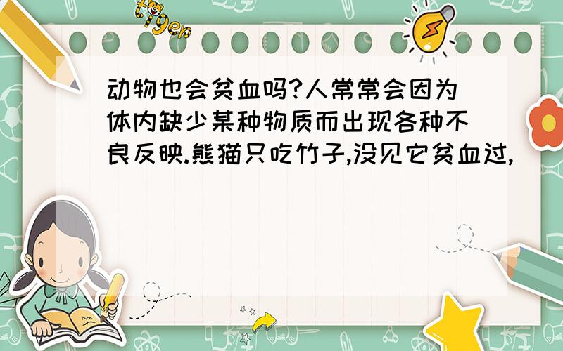 动物也会贫血吗?人常常会因为体内缺少某种物质而出现各种不良反映.熊猫只吃竹子,没见它贫血过,