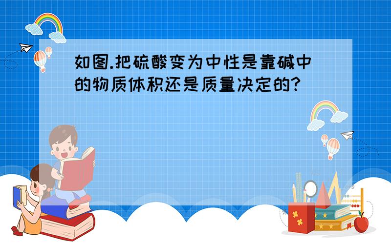 如图.把硫酸变为中性是靠碱中的物质体积还是质量决定的?