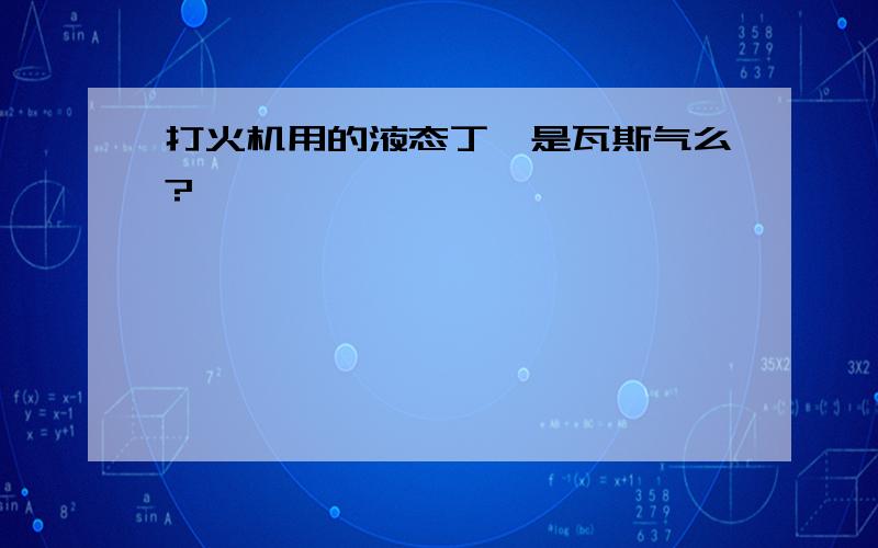 打火机用的液态丁烷是瓦斯气么?