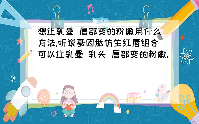 想让乳晕 唇部变的粉嫩用什么方法,听说基因肽仿生红唇组合可以让乳晕 乳头 唇部变的粉嫩,