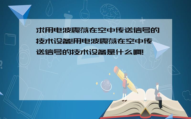 求用电波震荡在空中传送信号的技术设备!用电波震荡在空中传送信号的技术设备是什么啊!