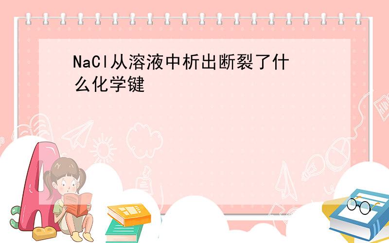 NaCl从溶液中析出断裂了什么化学键