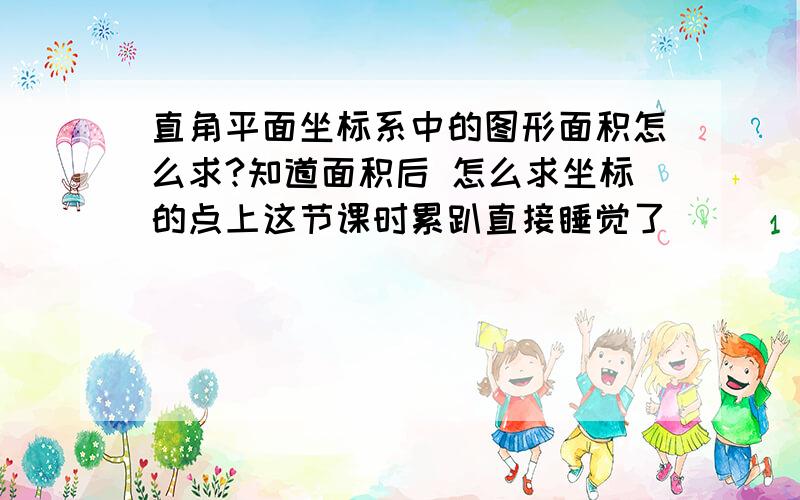 直角平面坐标系中的图形面积怎么求?知道面积后 怎么求坐标的点上这节课时累趴直接睡觉了