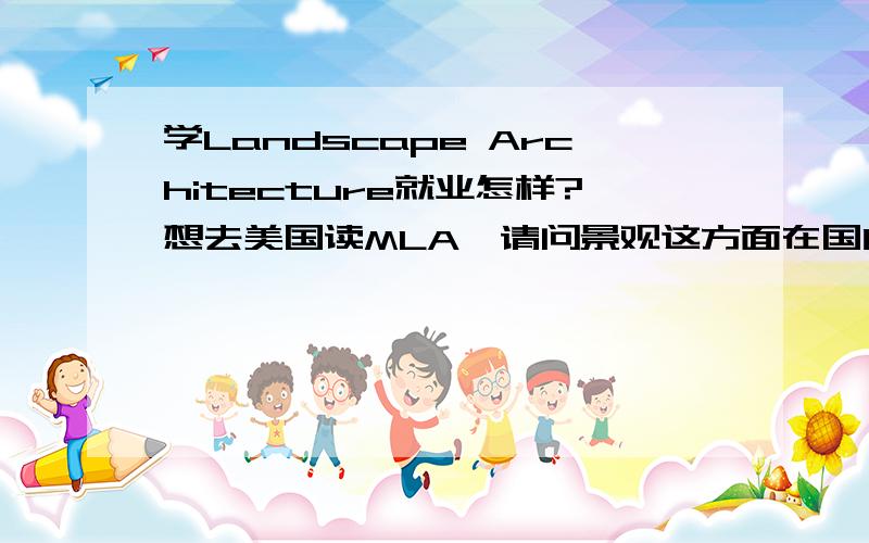 学Landscape Architecture就业怎样?想去美国读MLA,请问景观这方面在国内外就业怎么样啊?不要粘的,对联系导师有什么经验之谈么?我不是学那个专业的,现在想转学MLA,不知道哪个学校的老师对没背