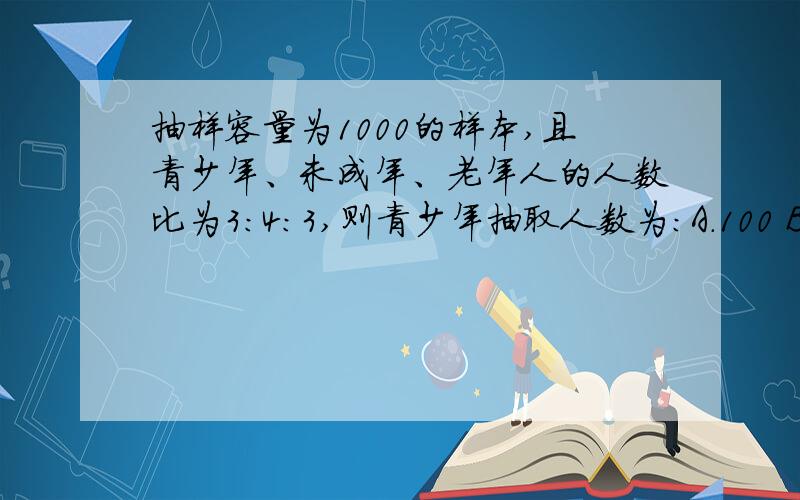 抽样容量为1000的样本,且青少年、未成年、老年人的人数比为3:4:3,则青少年抽取人数为：A.100 B.300 C.400 D.600