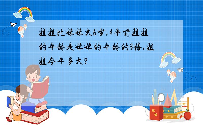 姐姐比妹妹大6岁,4年前姐姐的年龄是妹妹的年龄的3倍,姐姐今年多大?