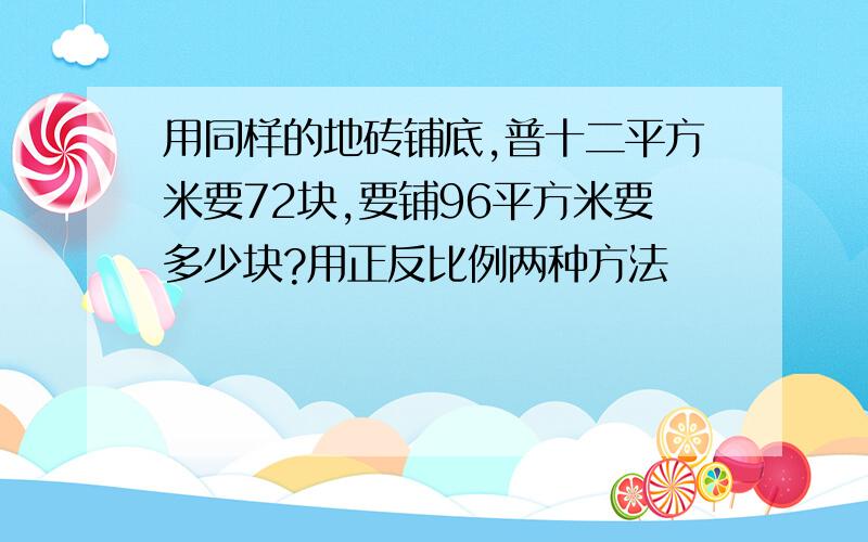 用同样的地砖铺底,普十二平方米要72块,要铺96平方米要多少块?用正反比例两种方法