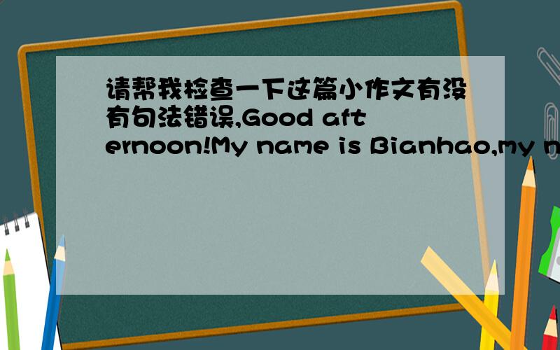 请帮我检查一下这篇小作文有没有句法错误,Good afternoon!My name is Bianhao,my number is 201402450.It is really a great honor to have thisopportunity to introduce myself.I am an quiet girl.And I have a little shy.In my spare time.I li