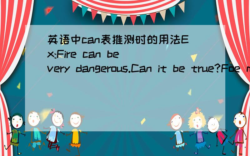 英语中can表推测时的用法Ex:Fire can be very dangerous.Can it be true?Foe me,money can be very important.请问这三个例句中can分别是什么意思?且求can表示推测时的用法和其他情态动词表示推测的用法!