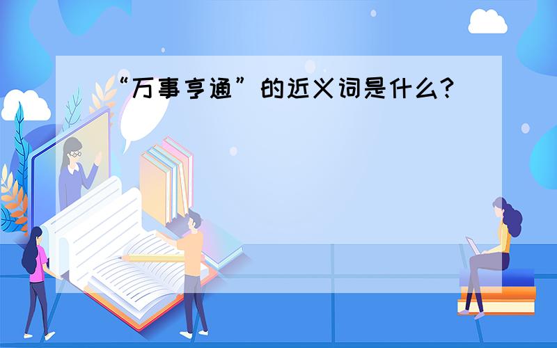 “万事亨通”的近义词是什么?