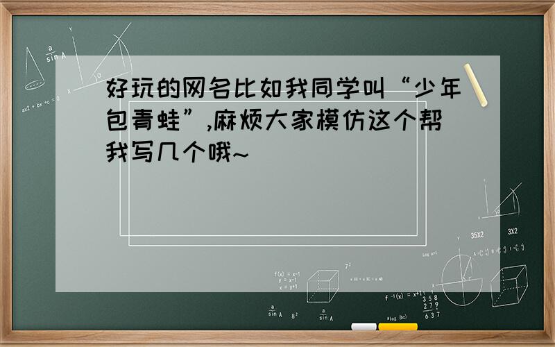 好玩的网名比如我同学叫“少年包青蛙”,麻烦大家模仿这个帮我写几个哦~