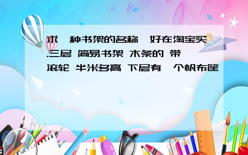 求一种书架的名称,好在淘宝买.三层 简易书架 木条的 带滚轮 半米多高 下层有一个帆布筐