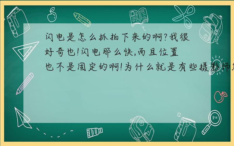 闪电是怎么抓拍下来的啊?我很好奇也!闪电那么快,而且位置也不是固定的啊!为什么就是有些摄影师能抓拍下来呢?他也不一定知道闪电在哪个方向啊?我不是要拍,只是觉得这很奇妙``因为没有