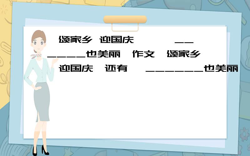 《颂家乡 迎国庆》、 《______也美丽》作文《颂家乡、迎国庆》还有 《______也美丽》作文咋滴写啊、、、、知识分子速度来 教教我、、、