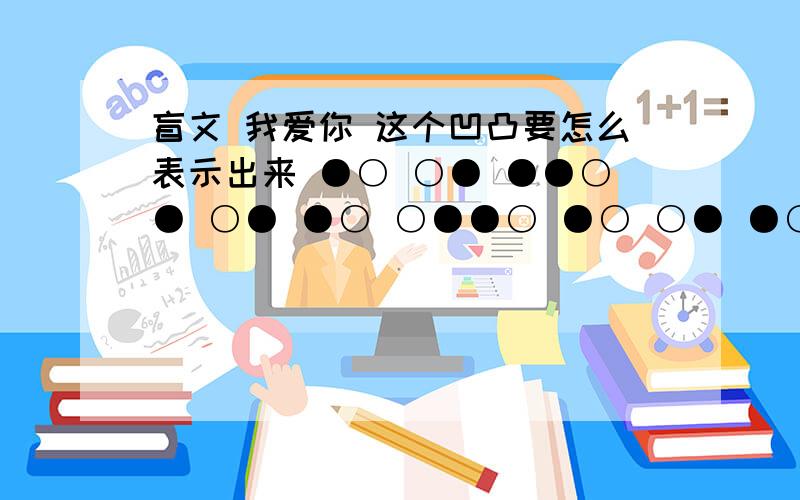 盲文 我爱你 这个凹凸要怎么表示出来 ●○ ○● ●●○● ○● ●○ ○●●○ ●○ ○● ●○○○就是黑点是凸的么 那白色的点代表什么啊?