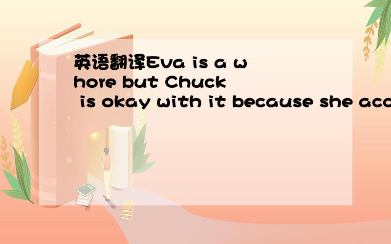 英语翻译Eva is a whore but Chuck is okay with it because she accepts his past and he accepts hers ( No secrets ) .Blair who doesn't like that plants Chuck passport in Eva's suitcase ...Then When chuck is doing a speech telling Eva loved him for w