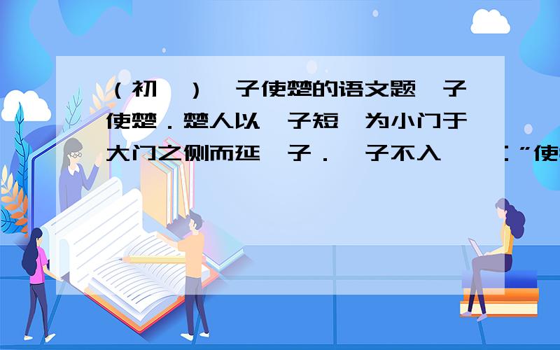 （初一）晏子使楚的语文题晏子使楚．楚人以晏子短,为小门于大门之侧而延晏子．晏子不入,曰：”使狗国者,从狗门入．今臣使楚,不当从此门入．”傧者更道,从大门入． 见楚王．王曰：”