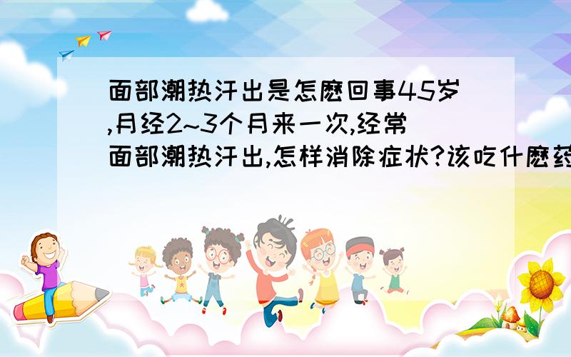 面部潮热汗出是怎麽回事45岁,月经2~3个月来一次,经常面部潮热汗出,怎样消除症状?该吃什麽药?怎样让月经恢复正常?