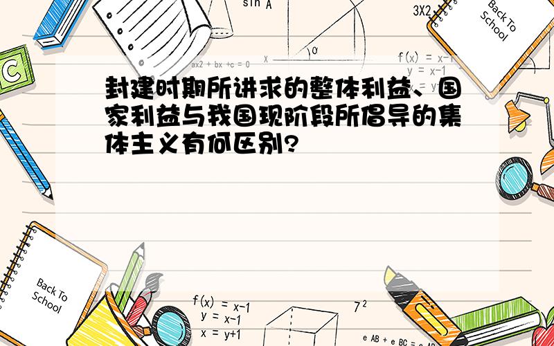 封建时期所讲求的整体利益、国家利益与我国现阶段所倡导的集体主义有何区别?