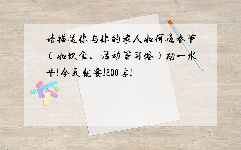 请描述你与你的家人如何过春节（如饮食、活动等习俗）初一水平!今天就要!200字!