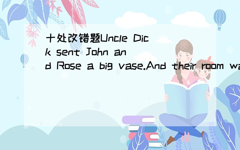 十处改错题Uncle Dick sent John and Rose a big vase.And their room was so big that they didn't have cnough room for it.So they give it to a friend of them.The vase went from one house to another,At the end a woman sold it to Mr.Hill.One day John