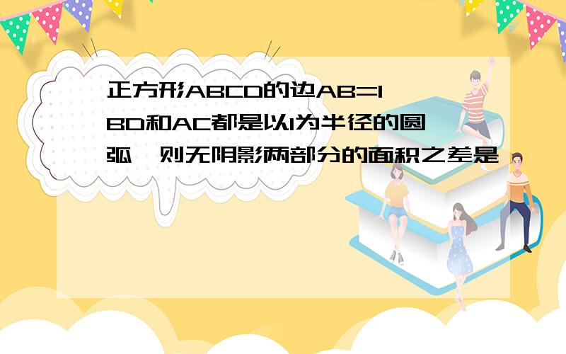 正方形ABCD的边AB=1,BD和AC都是以1为半径的圆弧,则无阴影两部分的面积之差是