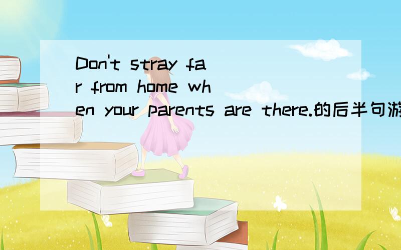 Don't stray far from home when your parents are there.的后半句游必有方英文怎么说?