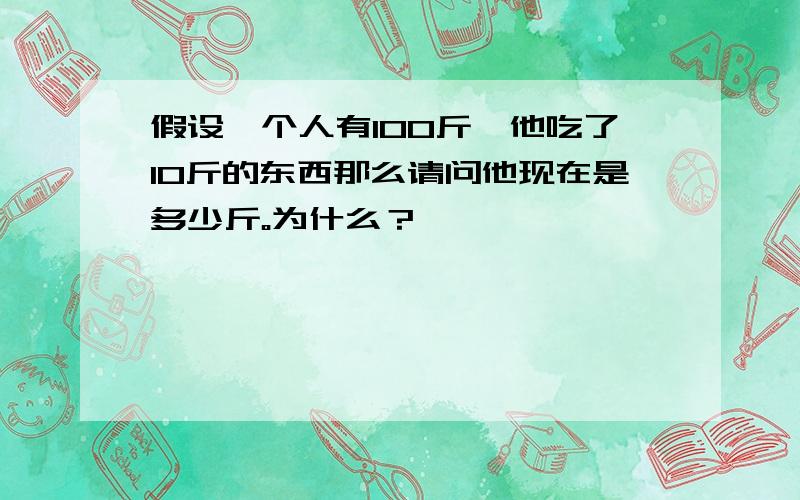 假设一个人有100斤,他吃了10斤的东西那么请问他现在是多少斤。为什么？