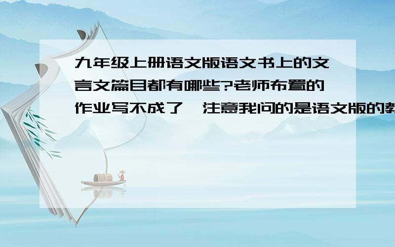 九年级上册语文版语文书上的文言文篇目都有哪些?老师布置的作业写不成了,注意我问的是语文版的教科书,不是人教版