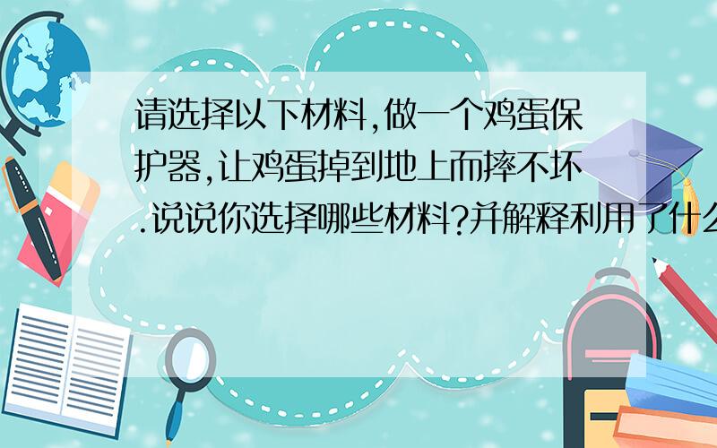 请选择以下材料,做一个鸡蛋保护器,让鸡蛋掉到地上而摔不坏.说说你选择哪些材料?并解释利用了什么原理材料：细铁丝·棉线·一次性木块三双·方泡沫块两块·塑料袋一个·方布一块·铜片·