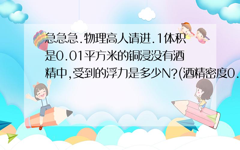 急急急.物理高人请进.1体积是0.01平方米的铜浸没有酒精中,受到的浮力是多少N?(酒精密度0.8x1000kg/m3)2某木块漂浮在水中,质量3千克,它受到浮力?排开水的体积为多少?3浮在水面上的木块,它没入