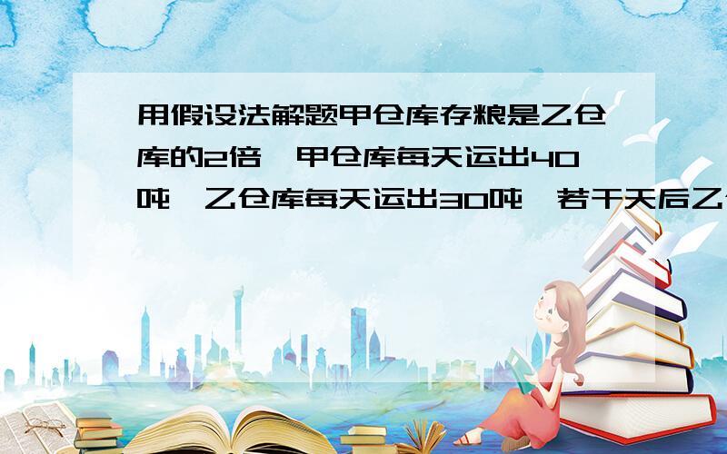 用假设法解题甲仓库存粮是乙仓库的2倍,甲仓库每天运出40吨,乙仓库每天运出30吨,若干天后乙仓库的粮食运完了,甲仓库还有80吨.问：甲乙两仓库原来各有粮食多少吨?注：不要列方程.