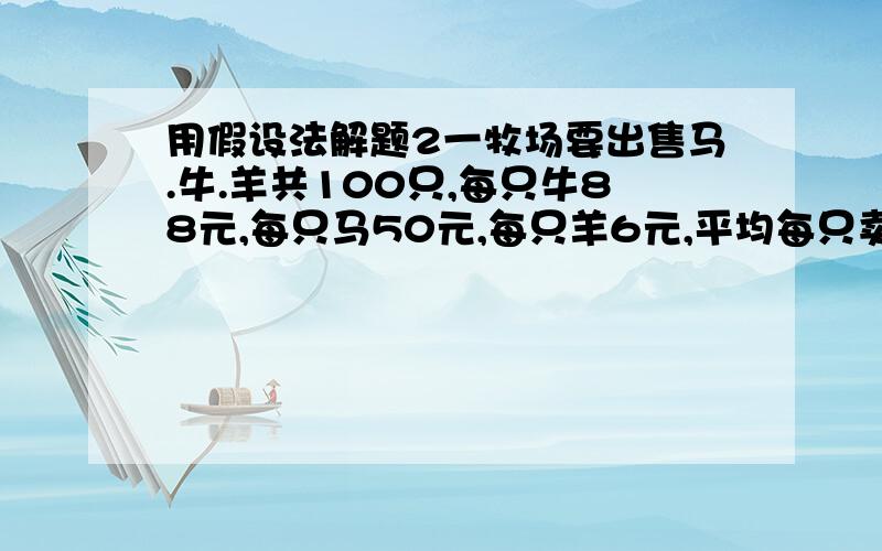 用假设法解题2一牧场要出售马.牛.羊共100只,每只牛88元,每只马50元,每只羊6元,平均每只卖9元4角,以知卖出3/4的马所得的钱与卖出25羊所得的钱一样多.问马.牛.羊各几只?