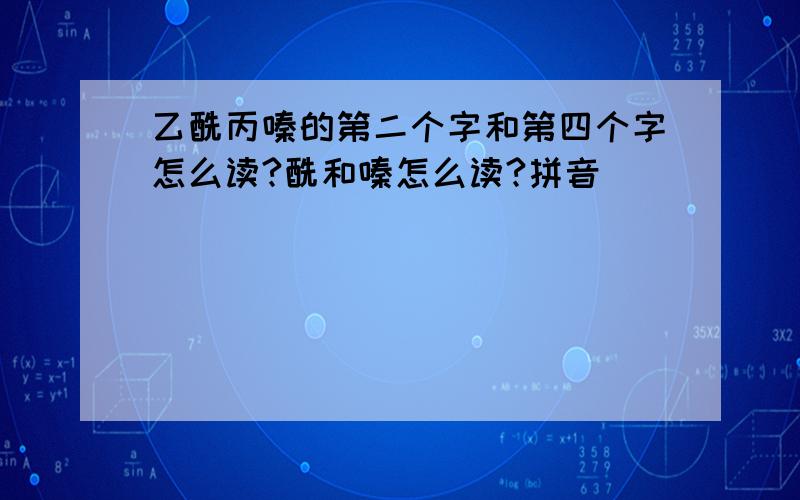 乙酰丙嗪的第二个字和第四个字怎么读?酰和嗪怎么读?拼音