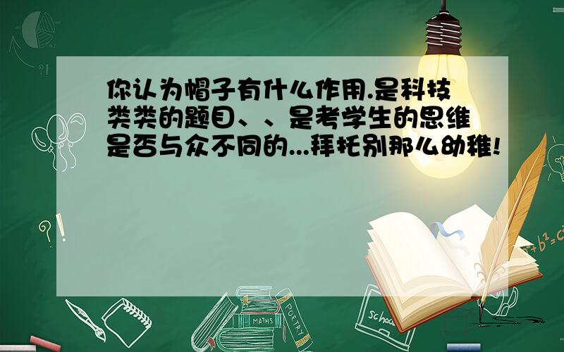 你认为帽子有什么作用.是科技类类的题目、、是考学生的思维是否与众不同的...拜托别那么幼稚!