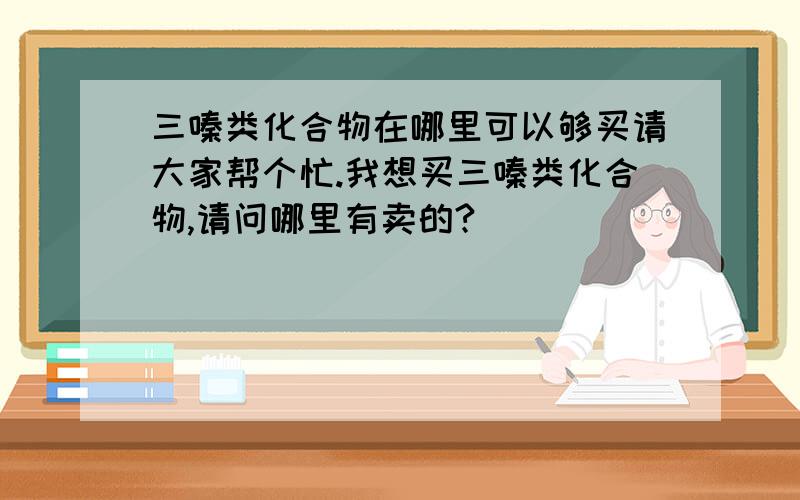 三嗪类化合物在哪里可以够买请大家帮个忙.我想买三嗪类化合物,请问哪里有卖的?