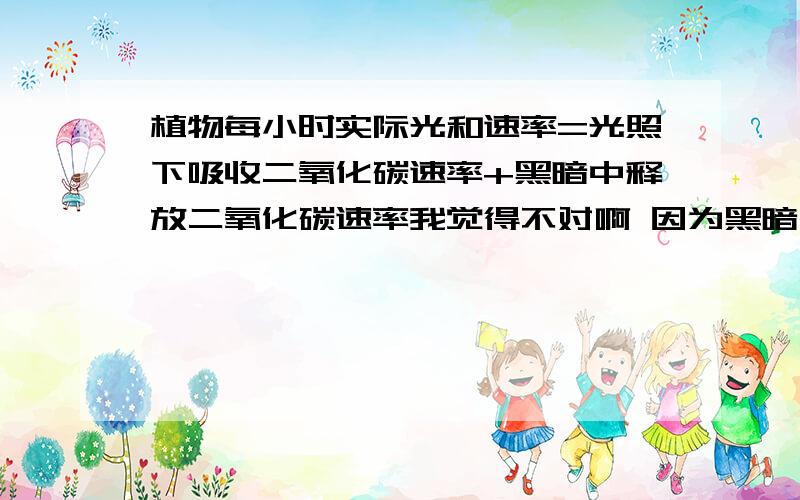 植物每小时实际光和速率=光照下吸收二氧化碳速率+黑暗中释放二氧化碳速率我觉得不对啊 因为黑暗中释放的的二氧化碳就是来自于光照下吸收的二氧化碳 所以不能这么算吧