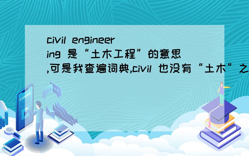 civil engineering 是“土木工程”的意思,可是我查遍词典,civil 也没有“土木”之类的意思!求解…难道说单词与单词组合后,可以彻底脱离单词的原意?