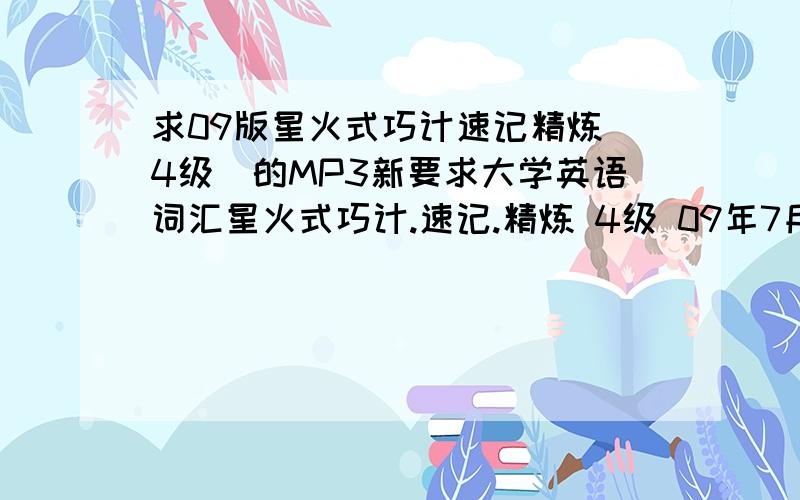 求09版星火式巧计速记精炼（4级）的MP3新要求大学英语词汇星火式巧计.速记.精炼 4级 09年7月版