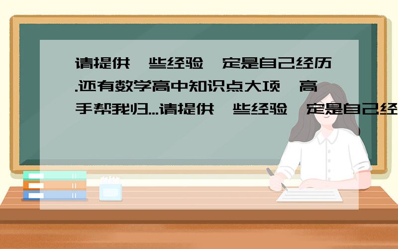 请提供一些经验一定是自己经历.还有数学高中知识点大项,高手帮我归...请提供一些经验一定是自己经历.还有数学高中知识点大项,