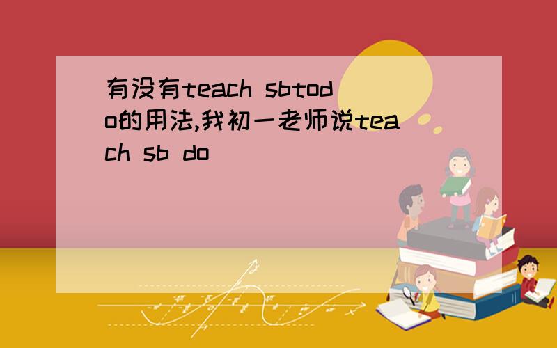 有没有teach sbtodo的用法,我初一老师说teach sb do