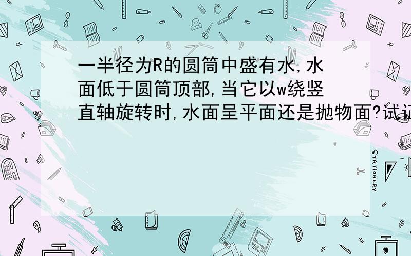 一半径为R的圆筒中盛有水,水面低于圆筒顶部,当它以w绕竖直轴旋转时,水面呈平面还是抛物面?试证之