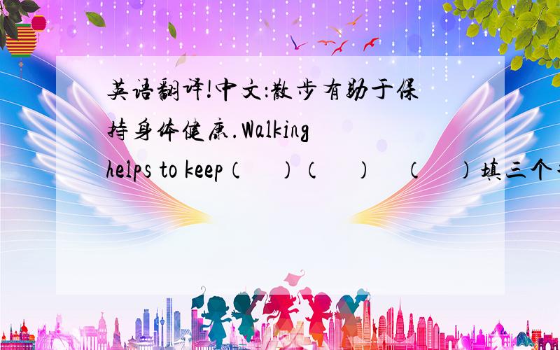 英语翻译!中文：散步有助于保持身体健康.Walking helps to keep（　）（　）　（　）填三个单词.