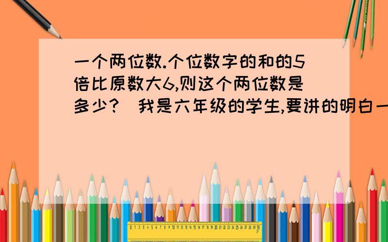 一个两位数.个位数字的和的5倍比原数大6,则这个两位数是多少?（我是六年级的学生,要讲的明白一点）