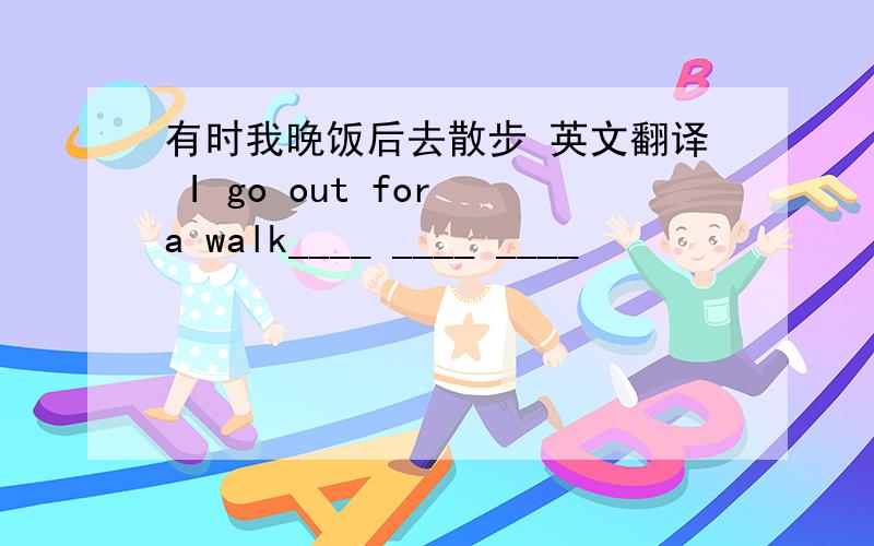 有时我晚饭后去散步 英文翻译 I go out for a walk____ ____ ____