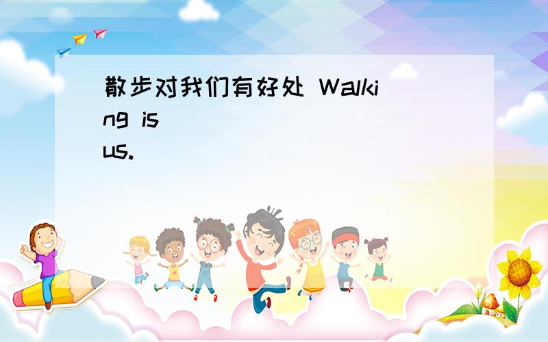 散步对我们有好处 Walking is____ ____us.